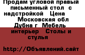 Продам угловой правый письменный стол, с надстройкой › Цена ­ 5 000 - Московская обл., Дубна г. Мебель, интерьер » Столы и стулья   